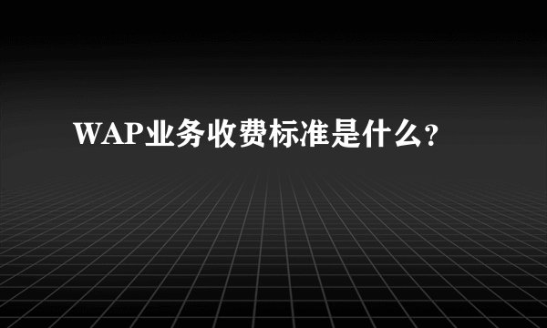 WAP业务收费标准是什么？