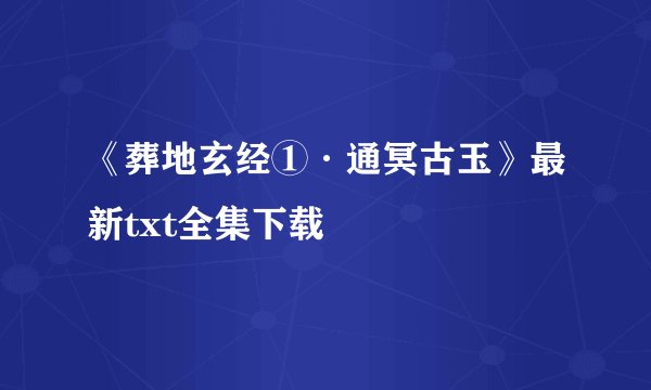 《葬地玄经①·通冥古玉》最新txt全集下载