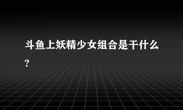 斗鱼上妖精少女组合是干什么?