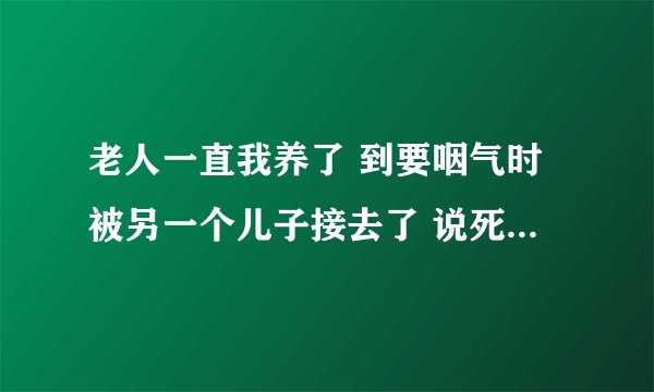 老人一直我养了 到要咽气时被另一个儿子接去了 说死谁家谁有福这个说法对吗？