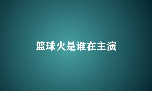 篮球火是谁在主演