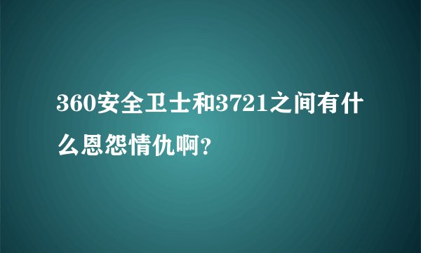 360安全卫士和3721之间有什么恩怨情仇啊？