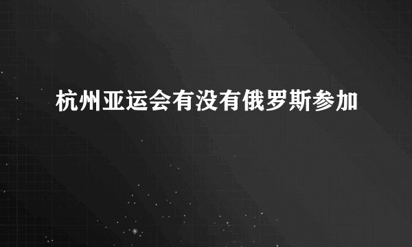 杭州亚运会有没有俄罗斯参加