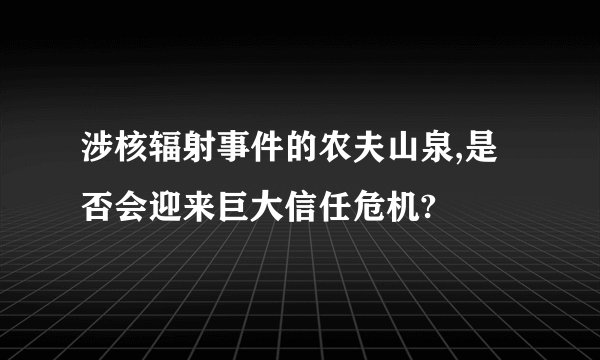 涉核辐射事件的农夫山泉,是否会迎来巨大信任危机?
