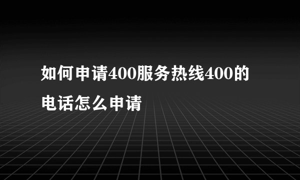 如何申请400服务热线400的电话怎么申请