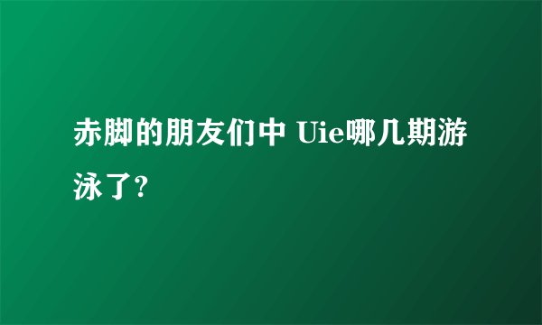 赤脚的朋友们中 Uie哪几期游泳了?