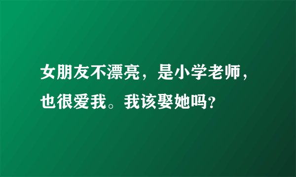 女朋友不漂亮，是小学老师，也很爱我。我该娶她吗？
