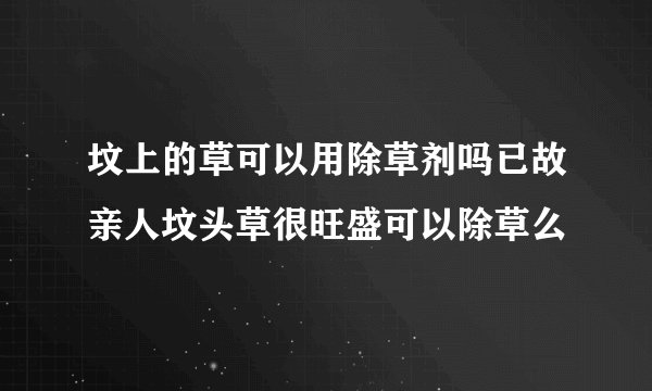坟上的草可以用除草剂吗已故亲人坟头草很旺盛可以除草么