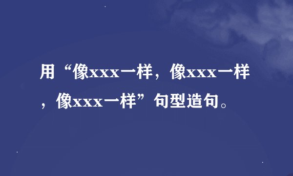 用“像xxx一样，像xxx一样，像xxx一样”句型造句。