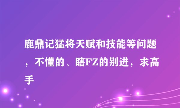 鹿鼎记猛将天赋和技能等问题，不懂的、瞎FZ的别进，求高手