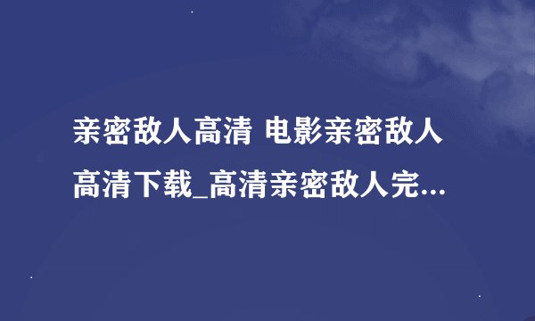 亲密敌人高清 电影亲密敌人高清下载_高清亲密敌人完整版迅雷BT下载