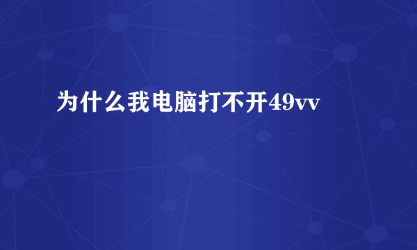 为什么我电脑打不开49vv
