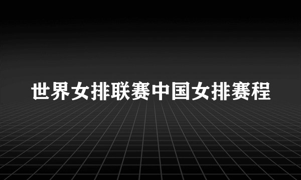 世界女排联赛中国女排赛程