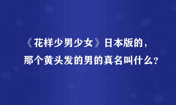 《花样少男少女》日本版的，那个黄头发的男的真名叫什么？