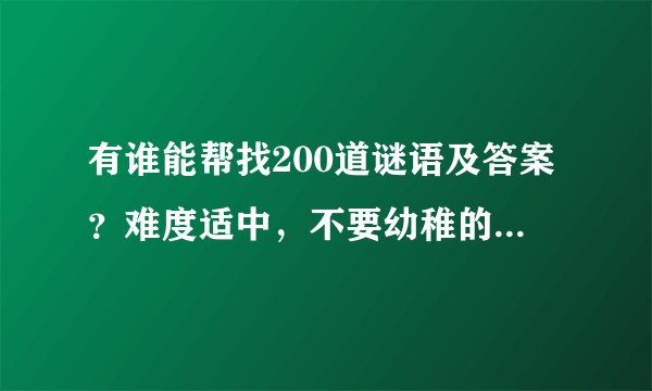 有谁能帮找200道谜语及答案?难度适中,不要幼稚的,帮帮忙了。