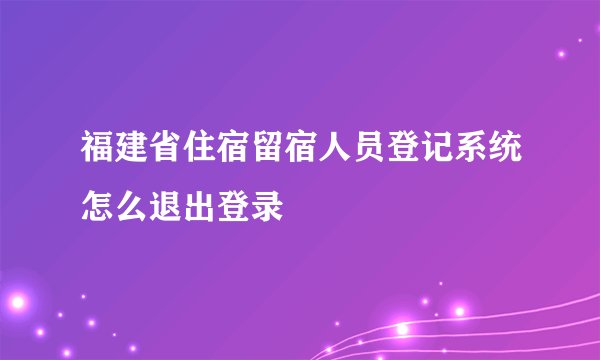 福建省住宿留宿人员登记系统怎么退出登录