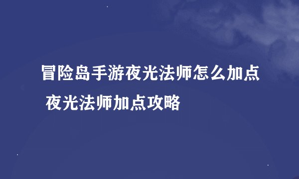 冒险岛手游夜光法师怎么加点 夜光法师加点攻略