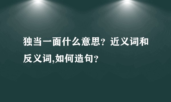 独当一面什么意思？近义词和反义词,如何造句？