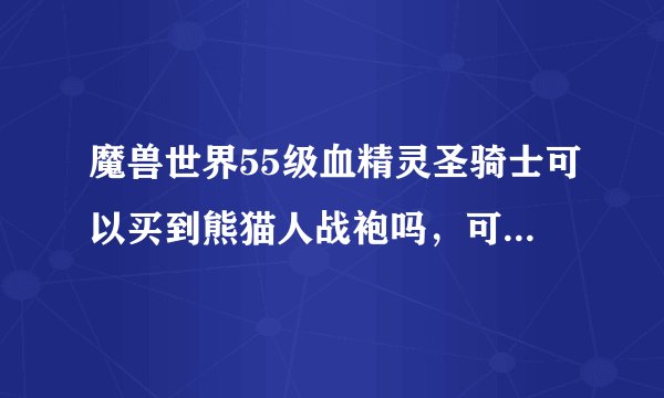 魔兽世界55级血精灵圣骑士可以买到熊猫人战袍吗，可以到话在哪里买到