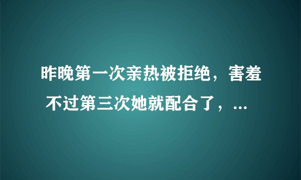 昨晚第一次亲热被拒绝，害羞 不过第三次她就配合了，这是正常现象吗？