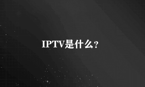 IPTV是什么？