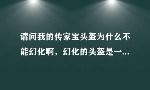 请问我的传家宝头盔为什么不能幻化啊，幻化的头盔是一个33级的精良头盔，不能点应用。