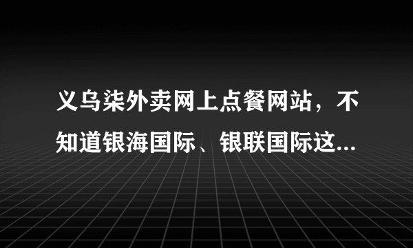 义乌柒外卖网上点餐网站，不知道银海国际、银联国际这边有木有开通网上订外卖服务？连义乌港那边……