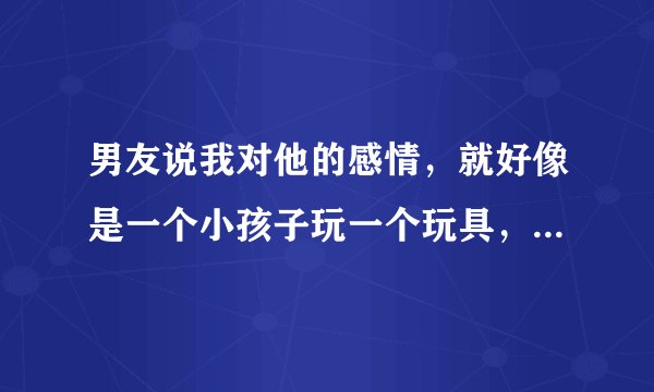 男友说我对他的感情，就好像是一个小孩子玩一个玩具，占有欲很明显，没有人知道我到底喜欢不喜欢这个玩具