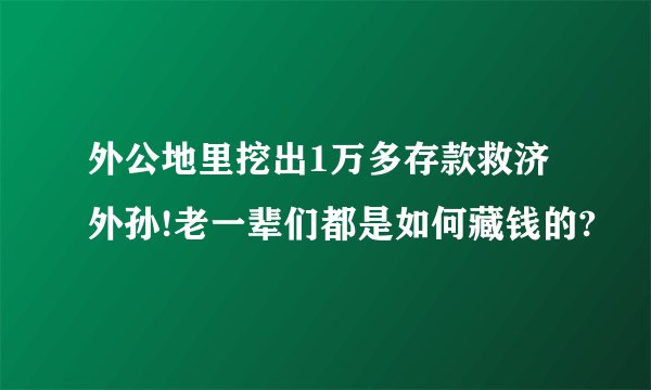 外公地里挖出1万多存款救济外孙!老一辈们都是如何藏钱的?