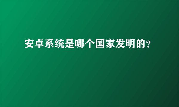 安卓系统是哪个国家发明的？