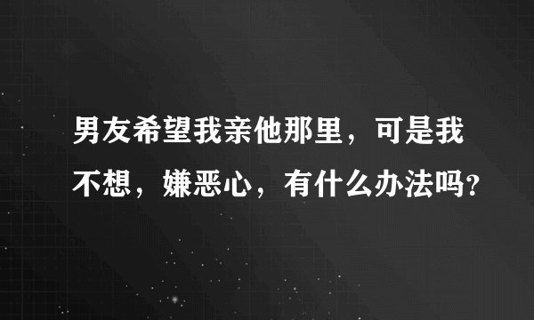 男友希望我亲他那里，可是我不想，嫌恶心，有什么办法吗？