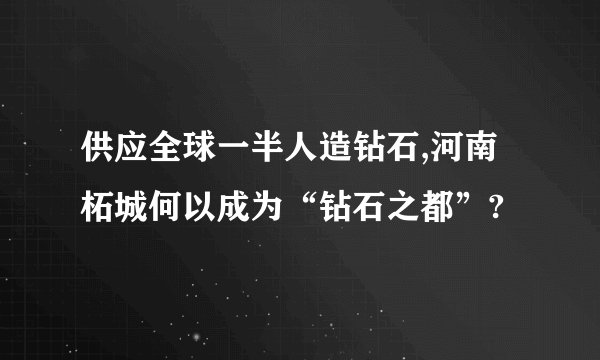 供应全球一半人造钻石,河南柘城何以成为“钻石之都”?