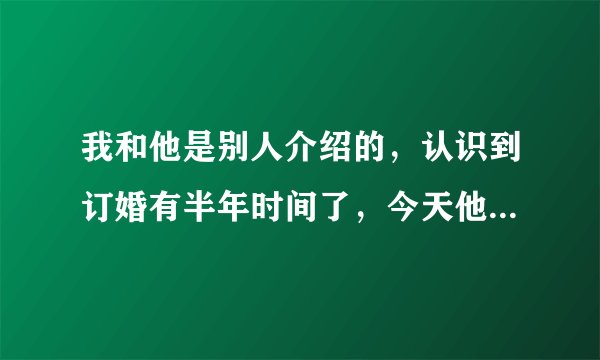 我和他是别人介绍的，认识到订婚有半年时间了，今天他第一次吻我，舌吻还把手伸进我衣服里，我该如何做？