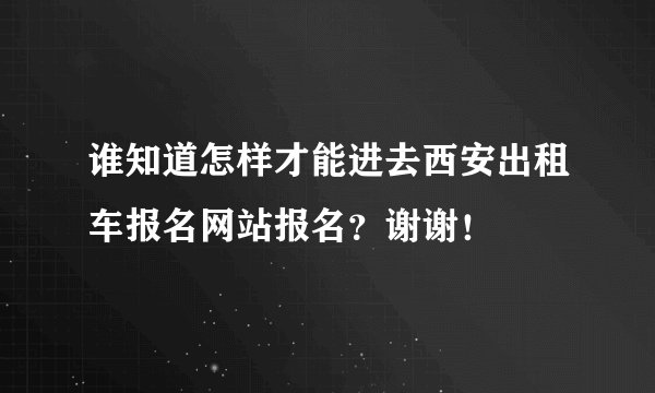 谁知道怎样才能进去西安出租车报名网站报名？谢谢！