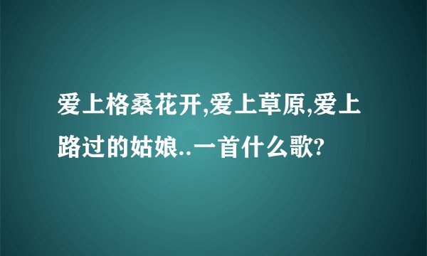 爱上格桑花开,爱上草原,爱上路过的姑娘..一首什么歌?