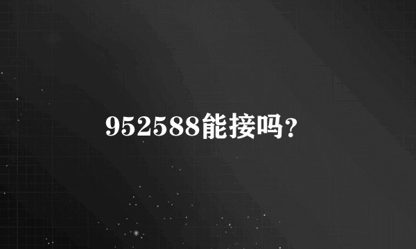 952588能接吗？