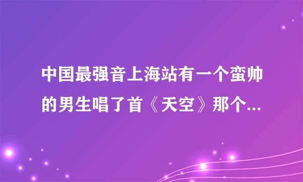 中国最强音上海站有一个蛮帅的男生唱了首《天空》那个男生叫什么