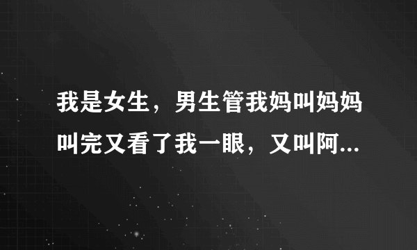 我是女生，男生管我妈叫妈妈叫完又看了我一眼，又叫阿姨了，他什么意思？喜欢我？