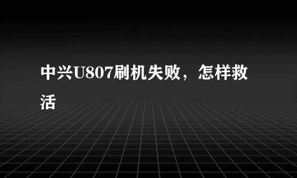 中兴U807刷机失败，怎样救活