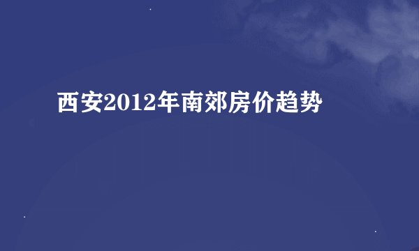 西安2012年南郊房价趋势