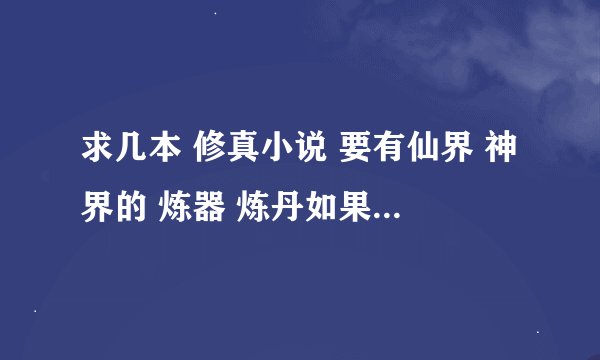 求几本 修真小说 要有仙界 神界的 炼器 炼丹如果有最好 文笔好一点完结或者写了