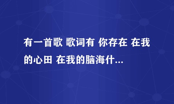 有一首歌 歌词有 你存在 在我的心田 在我的脑海什么的 求歌名