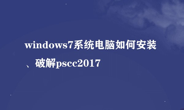 windows7系统电脑如何安装、破解pscc2017