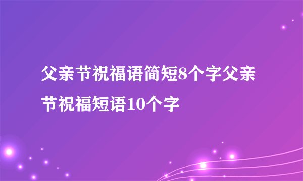 父亲节祝福语简短8个字父亲节祝福短语10个字