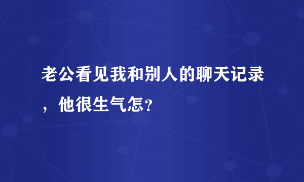 老公看见我和别人的聊天记录，他很生气怎？