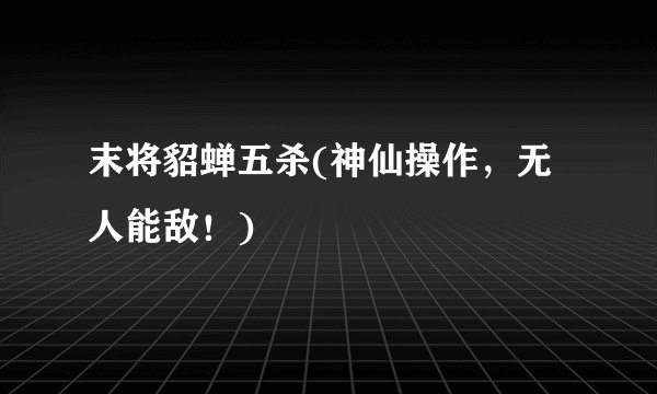 末将貂蝉五杀(神仙操作，无人能敌！)