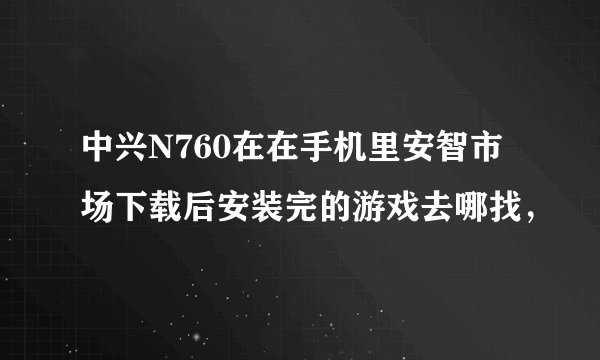 中兴N760在在手机里安智市场下载后安装完的游戏去哪找，