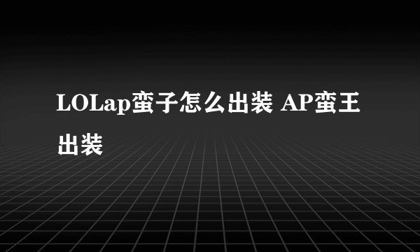 LOLap蛮子怎么出装 AP蛮王出装