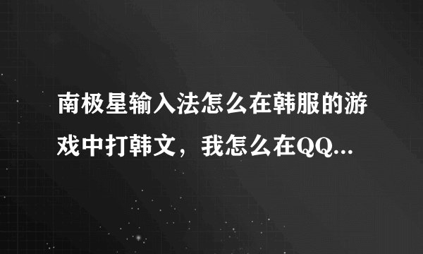 南极星输入法怎么在韩服的游戏中打韩文，我怎么在QQ上能打，上了游戏打字没反应？？求大神！！