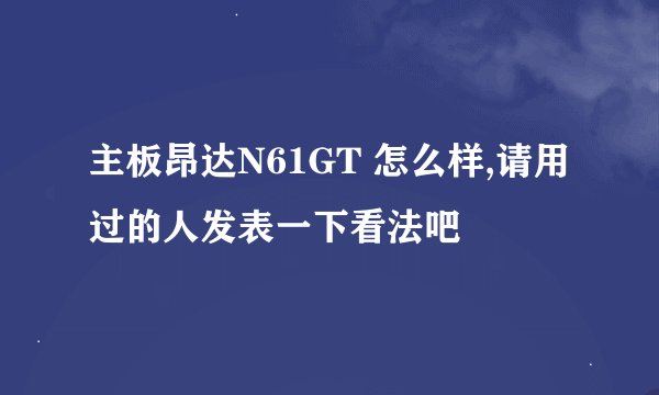 主板昂达N61GT 怎么样,请用过的人发表一下看法吧